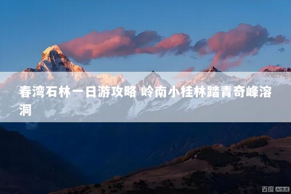 春湾石林一日游攻略 岭南小桂林踏青奇峰溶洞