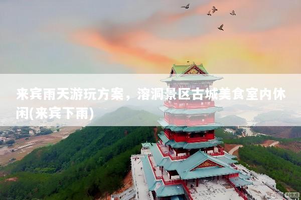 来宾雨天游玩方案，溶洞景区古城美食室内休闲(来宾下雨)