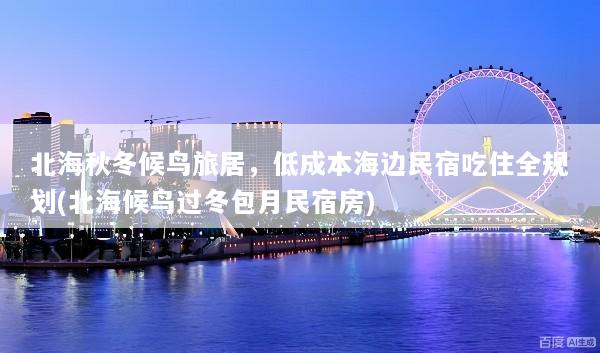 北海秋冬候鸟旅居，低成本海边民宿吃住全规划(北海候鸟过冬包月民宿房)
