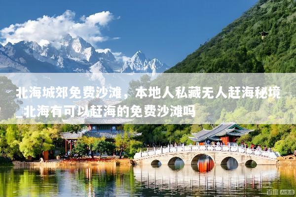 北海城郊免费沙滩，本地人私藏无人赶海秘境_北海有可以赶海的免费沙滩吗
