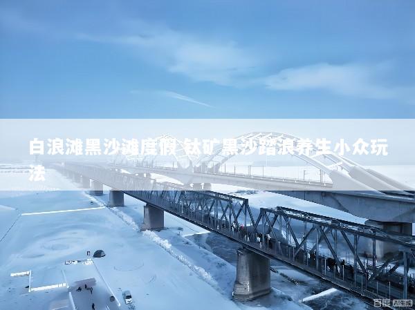 白浪滩黑沙滩度假 钛矿黑沙踏浪养生小众玩法