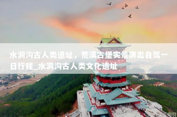 水洞沟古人类遗址，荒漠古堡实景演出自驾一日行程_水洞沟古人类文化遗址
