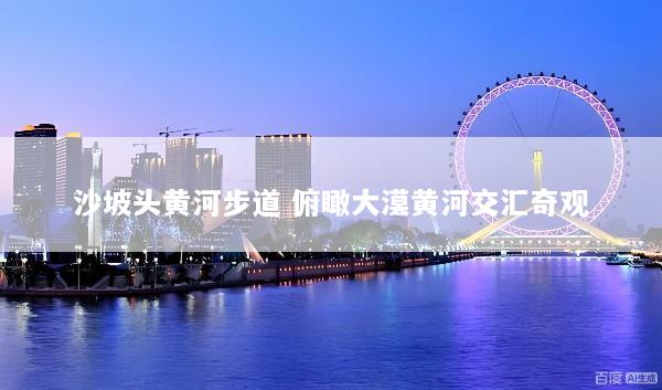 沙坡头黄河步道 俯瞰大漠黄河交汇奇观