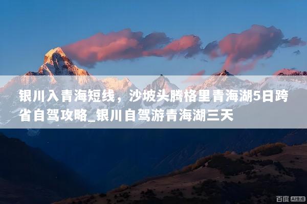 银川入青海短线，沙坡头腾格里青海湖5日跨省自驾攻略_银川自驾游青海湖三天