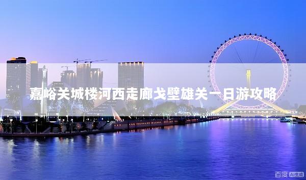 嘉峪关城楼河西走廊戈壁雄关一日游攻略