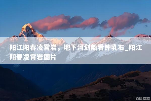 阳江阳春凌霄岩，地下河划船看钟乳石_阳江阳春凌霄岩图片