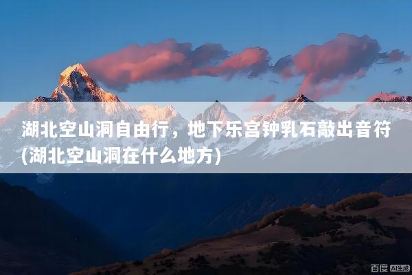 湖北空山洞自由行，地下乐宫钟乳石敲出音符(湖北空山洞在什么地方)