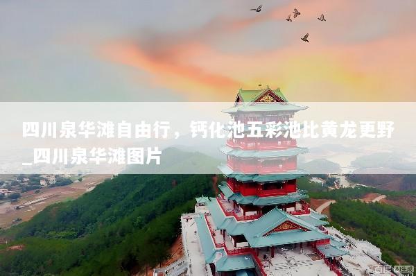 四川泉华滩自由行，钙化池五彩池比黄龙更野_四川泉华滩图片
