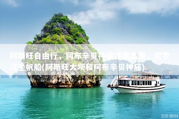 阿斯旺自由行，阿布辛贝神庙凌晨出发，尼罗河坐帆船(阿斯旺大坝和阿布辛贝神庙)