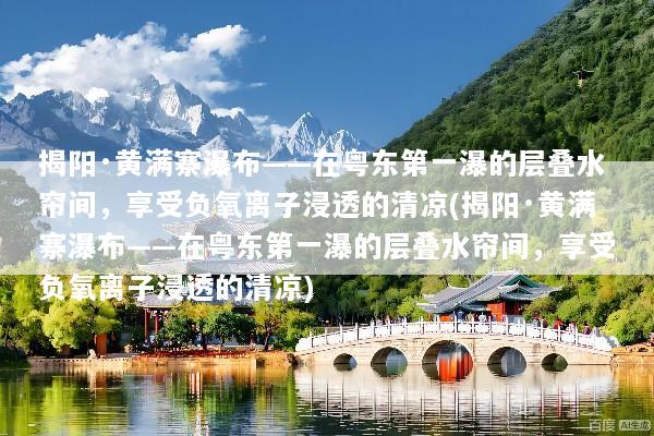 揭阳·黄满寨瀑布——在粤东第一瀑的层叠水帘间，享受负氧离子浸透的清凉(揭阳·黄满寨瀑布——在粤东第一瀑的层叠水帘间，享受负氧离子浸透的清凉)
