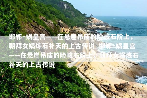 邯郸·娲皇宫——在悬崖吊庙的险峻石阶上，朝拜女娲炼石补天的上古传说_邯郸·娲皇宫——在悬崖吊庙的险峻石阶上，朝拜女娲炼石补天的上古传说