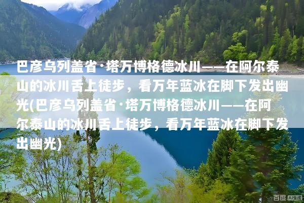巴彦乌列盖省·塔万博格德冰川——在阿尔泰山的冰川舌上徒步，看万年蓝冰在脚下发出幽光(巴彦乌列盖省·塔万博格德冰川——在阿尔泰山的冰川舌上徒步，看万年蓝冰在脚下发出幽光)