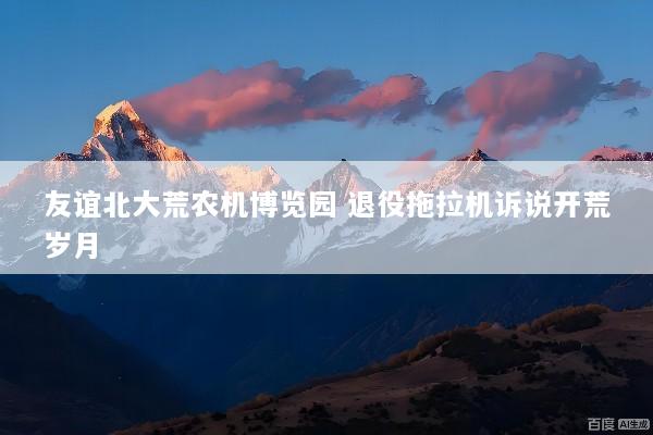 友谊北大荒农机博览园 退役拖拉机诉说开荒岁月