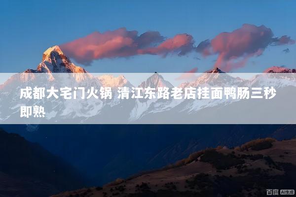 成都大宅门火锅 清江东路老店挂面鸭肠三秒即熟