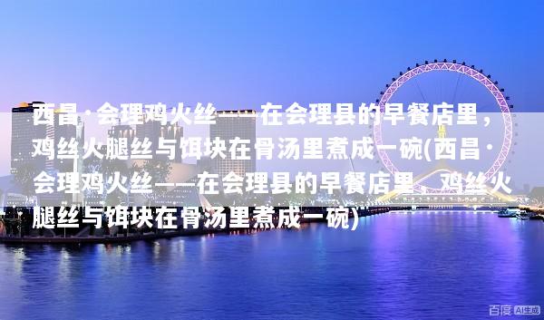 西昌·会理鸡火丝——在会理县的早餐店里，鸡丝火腿丝与饵块在骨汤里煮成一碗(西昌·会理鸡火丝——在会理县的早餐店里，鸡丝火腿丝与饵块在骨汤里煮成一碗)