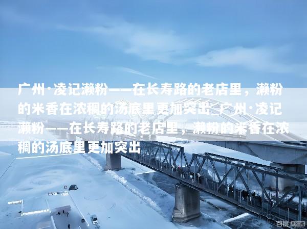 广州·凌记濑粉——在长寿路的老店里，濑粉的米香在浓稠的汤底里更加突出_广州·凌记濑粉——在长寿路的老店里，濑粉的米香在浓稠的汤底里更加突出
