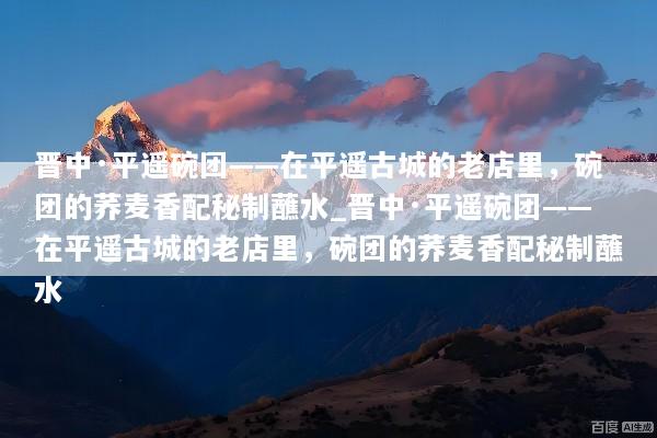 晋中·平遥碗团——在平遥古城的老店里，碗团的荞麦香配秘制蘸水_晋中·平遥碗团——在平遥古城的老店里，碗团的荞麦香配秘制蘸水