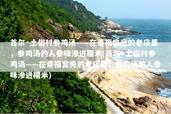 首尔·土俗村参鸡汤——在景福宫旁的老店里，参鸡汤的人参味渗进糯米(首尔·土俗村参鸡汤——在景福宫旁的老店里，参鸡汤的人参味渗进糯米)