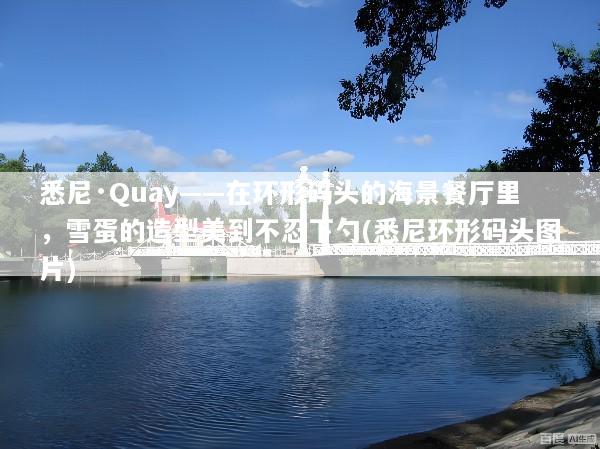 悉尼·Quay——在环形码头的海景餐厅里，雪蛋的造型美到不忍下勺(悉尼环形码头图片)