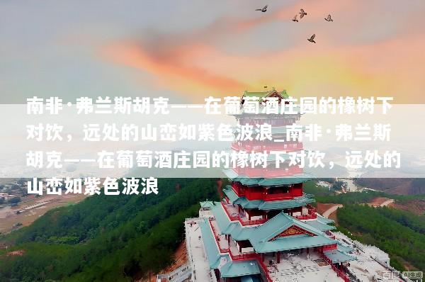 南非·弗兰斯胡克——在葡萄酒庄园的橡树下对饮，远处的山峦如紫色波浪_南非·弗兰斯胡克——在葡萄酒庄园的橡树下对饮，远处的山峦如紫色波浪