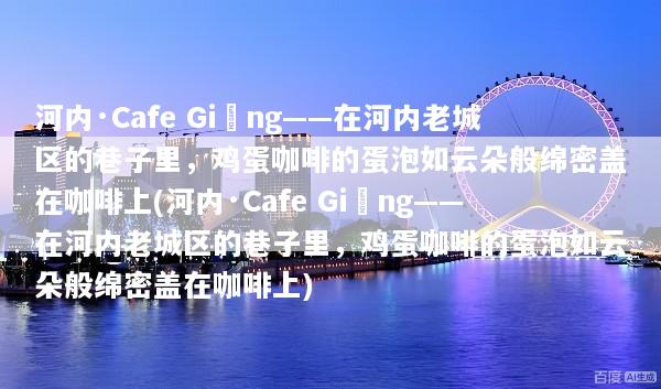 河内·Cafe Giảng——在河内老城区的巷子里，鸡蛋咖啡的蛋泡如云朵般绵密盖在咖啡上(河内·Cafe Giảng——在河内老城区的巷子里，鸡蛋咖啡的蛋泡如云朵般绵密盖在咖啡上)