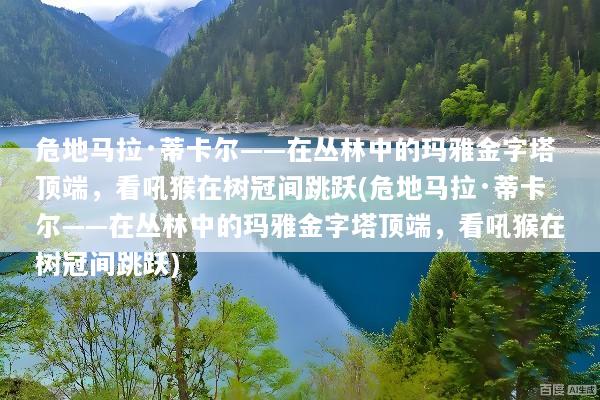 危地马拉·蒂卡尔——在丛林中的玛雅金字塔顶端，看吼猴在树冠间跳跃(危地马拉·蒂卡尔——在丛林中的玛雅金字塔顶端，看吼猴在树冠间跳跃)