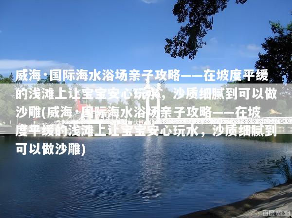 威海·国际海水浴场亲子攻略——在坡度平缓的浅滩上让宝宝安心玩水，沙质细腻到可以做沙雕(威海·国际海水浴场亲子攻略——在坡度平缓的浅滩上让宝宝安心玩水，沙质细腻到可以做沙雕)
