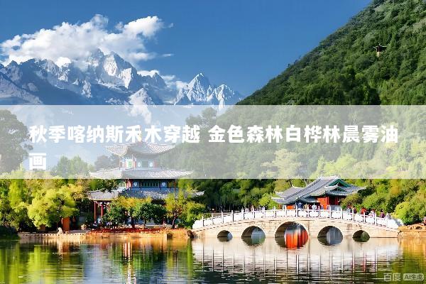 秋季喀纳斯禾木穿越 金色森林白桦林晨雾油画