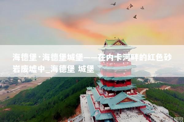 海德堡·海德堡城堡——在内卡河畔的红色砂岩废墟中_海德堡 城堡