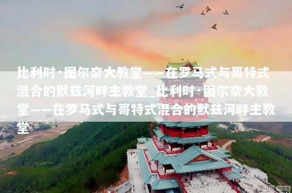 比利时·图尔奈大教堂——在罗马式与哥特式混合的默兹河畔主教堂_比利时·图尔奈大教堂——在罗马式与哥特式混合的默兹河畔主教堂