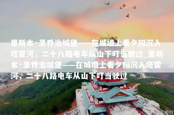 里斯本·圣乔治城堡——在城墙上看夕阳沉入塔霍河，二十八路电车从山下叮当驶过_里斯本·圣乔治城堡——在城墙上看夕阳沉入塔霍河，二十八路电车从山下叮当驶过