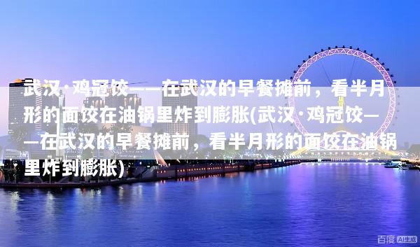 武汉·鸡冠饺——在武汉的早餐摊前，看半月形的面饺在油锅里炸到膨胀(武汉·鸡冠饺——在武汉的早餐摊前，看半月形的面饺在油锅里炸到膨胀)