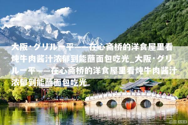 大阪·グリル一平——在心斋桥的洋食屋里看炖牛肉酱汁浓郁到能蘸面包吃光_大阪·グリル一平——在心斋桥的洋食屋里看炖牛肉酱汁浓郁到能蘸面包吃光