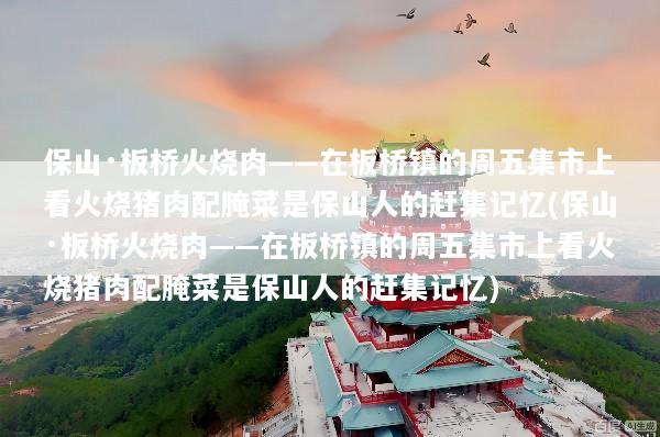 保山·板桥火烧肉——在板桥镇的周五集市上看火烧猪肉配腌菜是保山人的赶集记忆(保山·板桥火烧肉——在板桥镇的周五集市上看火烧猪肉配腌菜是保山人的赶集记忆)