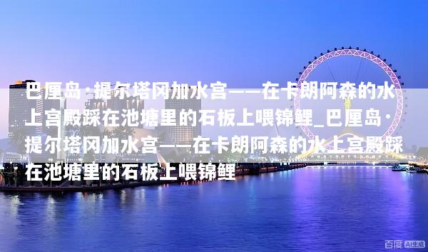 巴厘岛·提尔塔冈加水宫——在卡朗阿森的水上宫殿踩在池塘里的石板上喂锦鲤_巴厘岛·提尔塔冈加水宫——在卡朗阿森的水上宫殿踩在池塘里的石板上喂锦鲤