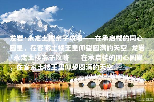 龙岩·永定土楼亲子攻略——在承启楼的同心圆里，在客家土楼王里仰望圆满的天空_龙岩·永定土楼亲子攻略——在承启楼的同心圆里，在客家土楼王里仰望圆满的天空
