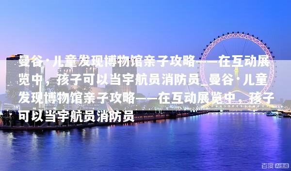 曼谷·儿童发现博物馆亲子攻略——在互动展览中，孩子可以当宇航员消防员_曼谷·儿童发现博物馆亲子攻略——在互动展览中，孩子可以当宇航员消防员