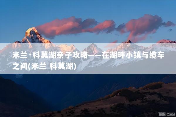 米兰·科莫湖亲子攻略——在湖畔小镇与缆车之间(米兰 科莫湖)