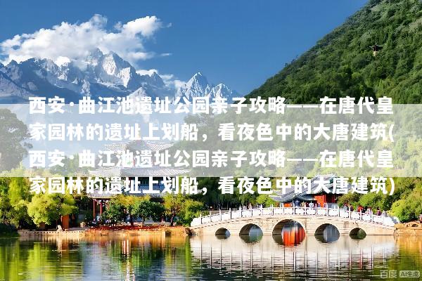 西安·曲江池遗址公园亲子攻略——在唐代皇家园林的遗址上划船，看夜色中的大唐建筑(西安·曲江池遗址公园亲子攻略——在唐代皇家园林的遗址上划船，看夜色中的大唐建筑)