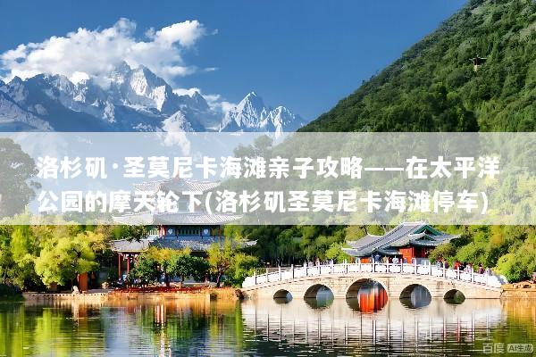 洛杉矶·圣莫尼卡海滩亲子攻略——在太平洋公园的摩天轮下(洛杉矶圣莫尼卡海滩停车)