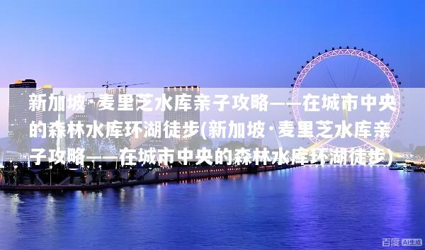 新加坡·麦里芝水库亲子攻略——在城市中央的森林水库环湖徒步(新加坡·麦里芝水库亲子攻略——在城市中央的森林水库环湖徒步)