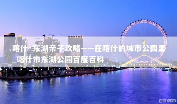 喀什·东湖亲子攻略——在喀什的城市公园里_喀什市东湖公园百度百科