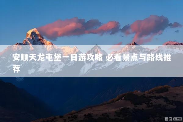 安顺天龙屯堡一日游攻略 必看景点与路线推荐