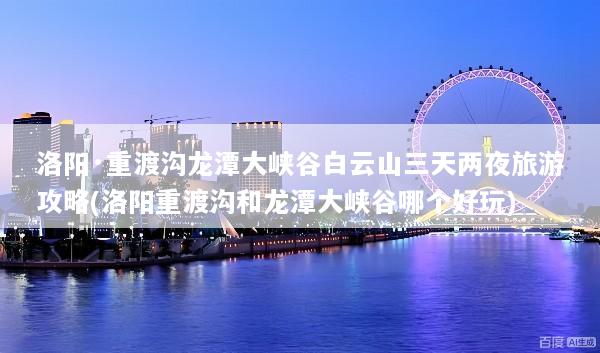 洛阳·重渡沟龙潭大峡谷白云山三天两夜旅游攻略(洛阳重渡沟和龙潭大峡谷哪个好玩)