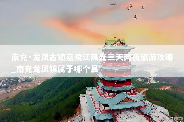南充·龙凤古镇嘉陵江风光三天两夜旅游攻略_南充龙凤镇属于哪个县