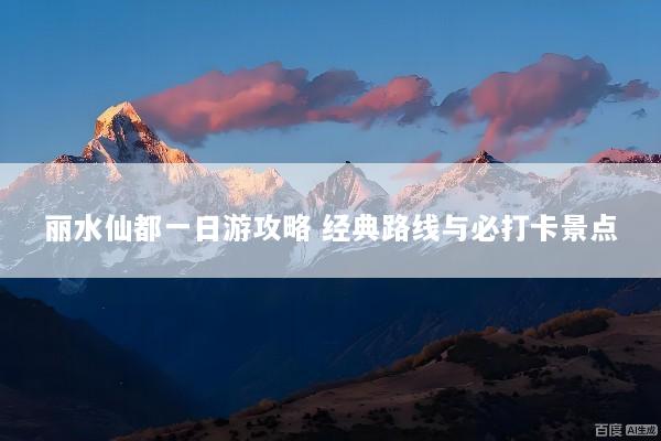 丽水仙都一日游攻略 经典路线与必打卡景点