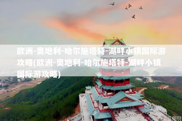 欧洲-奥地利-哈尔施塔特-湖畔小镇国际游攻略(欧洲-奥地利-哈尔施塔特-湖畔小镇国际游攻略)