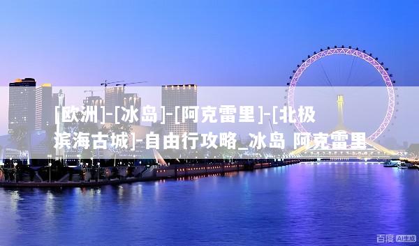 [欧洲]-[冰岛]-[阿克雷里]-[北极滨海古城]-自由行攻略_冰岛 阿克雷里