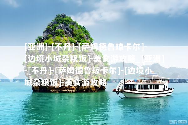 [亚洲]-[不丹]-[萨姆德鲁琼卡尔]-[边境小城杂粮饭]-美食游攻略_[亚洲]-[不丹]-[萨姆德鲁琼卡尔]-[边境小城杂粮饭]-美食游攻略