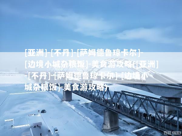 [亚洲]-[不丹]-[萨姆德鲁琼卡尔]-[边境小城杂粮饭]-美食游攻略([亚洲]-[不丹]-[萨姆德鲁琼卡尔]-[边境小城杂粮饭]-美食游攻略)